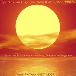 Yoga, Love and Compassion: Maha Mantra of the Goddess - Gayatri and Bij Mantras for Abundance, Protection and Happiness - Music for Deep Meditation