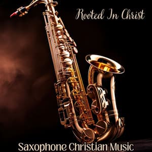 Rooted In Christ: Saxophone Christian Music, Gospel Instrumental Jazz - Jazz Sax Lounge Collection